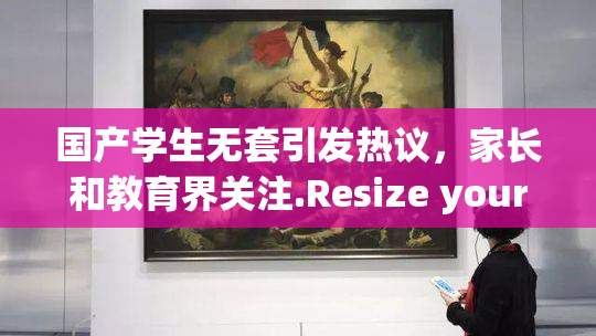 国产学生无套引发热议，家长和教育界关注.Resize your text in a word processor.