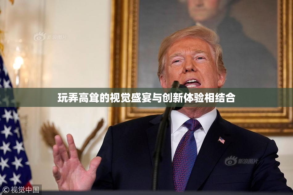 玩弄高耸的视觉盛宴与创新体验相结合