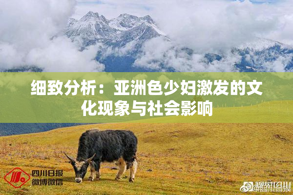 细致分析：亚洲色少妇激发的文化现象与社会影响