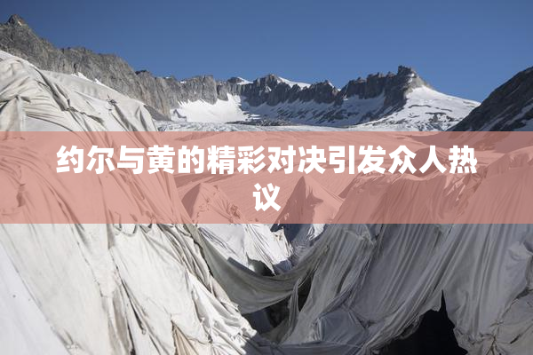约尔与黄的精彩对决引发众人热议