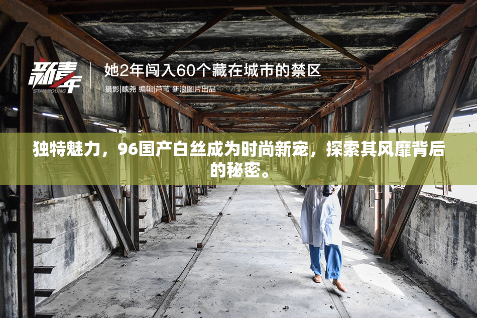 独特魅力，96国产白丝成为时尚新宠，探索其风靡背后的秘密。