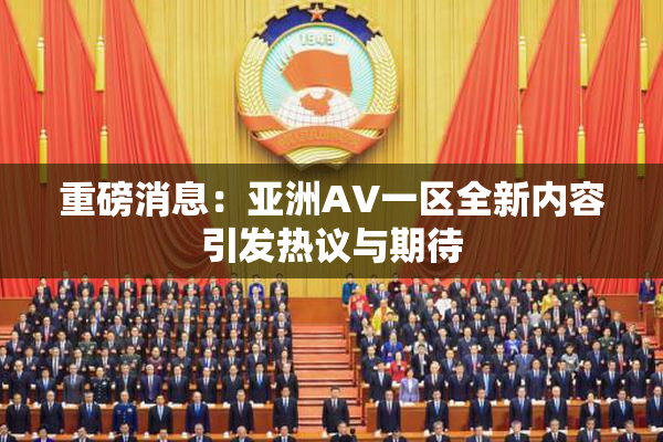 重磅消息：亚洲AV一区全新内容引发热议与期待