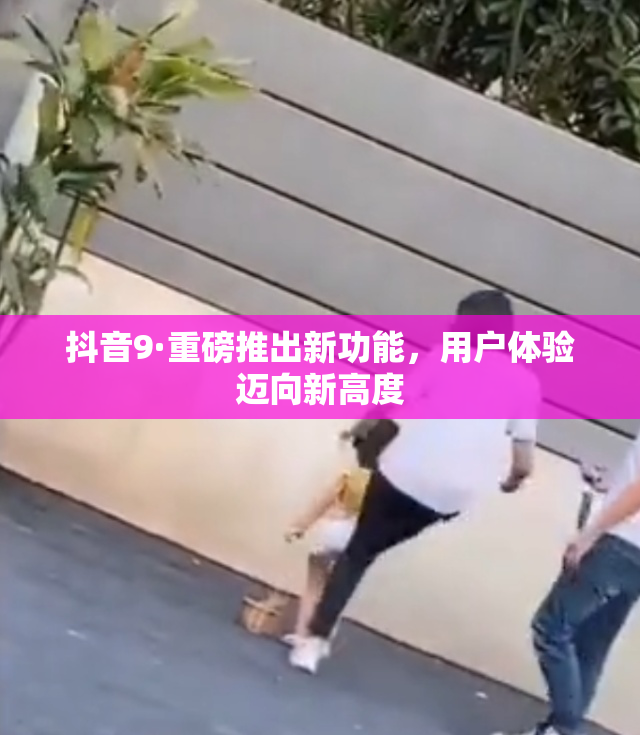 抖音9·重磅推出新功能，用户体验迈向新高度