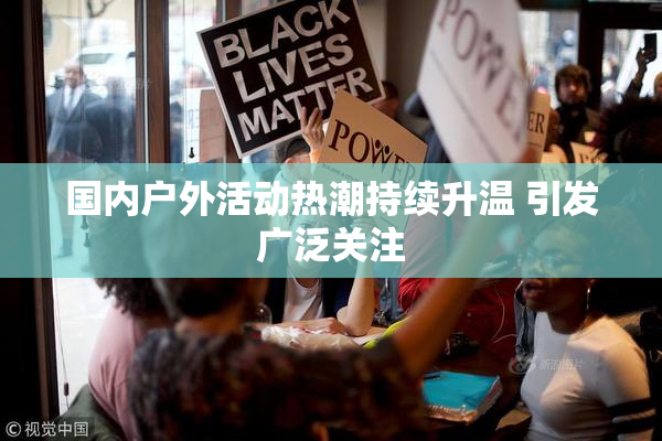国内户外活动热潮持续升温 引发广泛关注