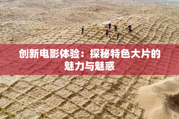 创新电影体验：探秘特色大片的魅力与魅惑