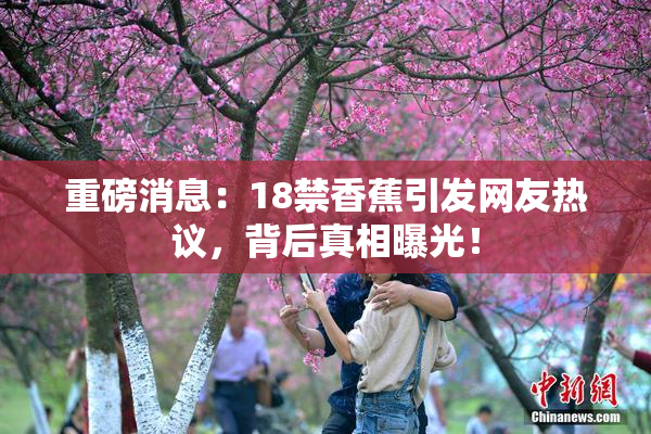 重磅消息：18禁香蕉引发网友热议，背后真相曝光！