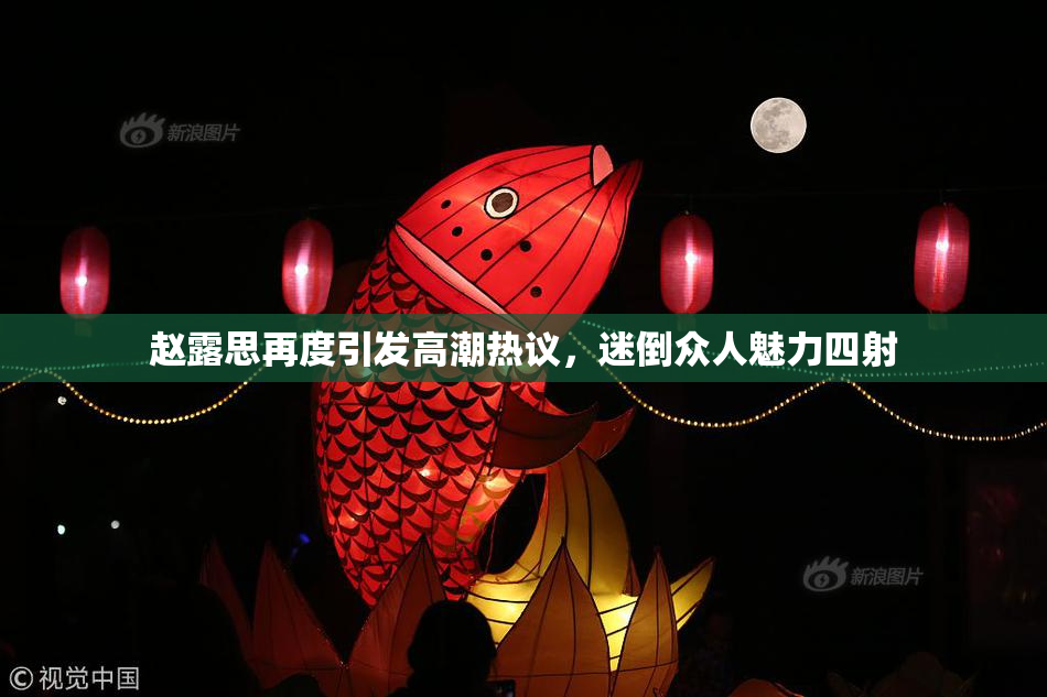 赵露思再度引发高潮热议，迷倒众人魅力四射