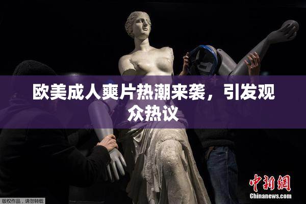 欧美成人爽片热潮来袭，引发观众热议