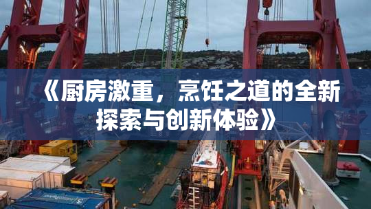 《厨房激重，烹饪之道的全新探索与创新体验》