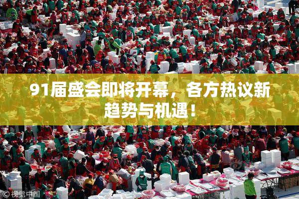91届盛会即将开幕，各方热议新趋势与机遇！