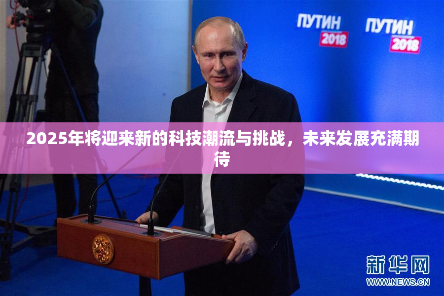 2025年将迎来新的科技潮流与挑战，未来发展充满期待