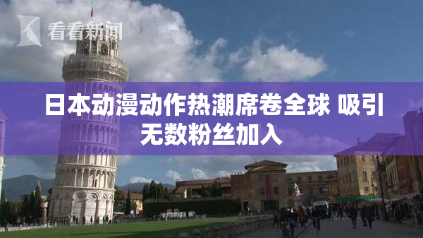 日本动漫动作热潮席卷全球 吸引无数粉丝加入