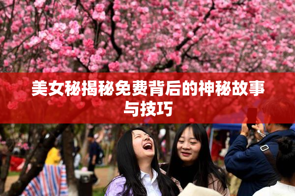 美女秘揭秘免费背后的神秘故事与技巧