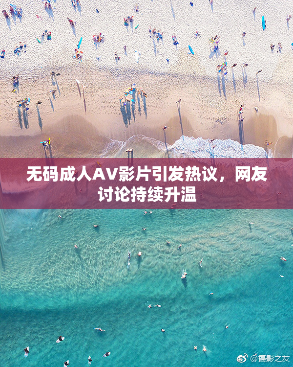 无码成人AV影片引发热议，网友讨论持续升温