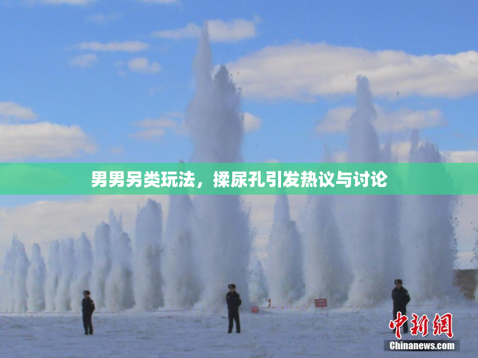 男男另类玩法，揉尿孔引发热议与讨论