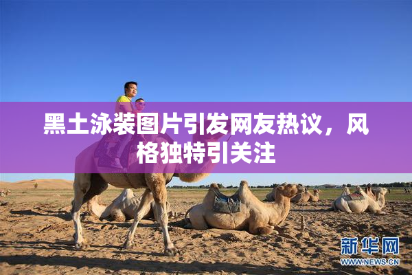黑土泳装图片引发网友热议，风格独特引关注