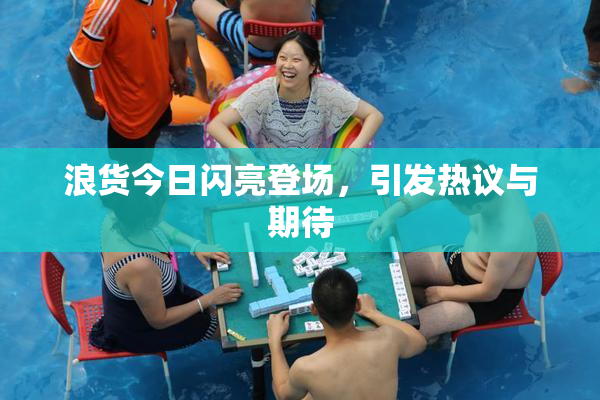 浪货今日闪亮登场，引发热议与期待