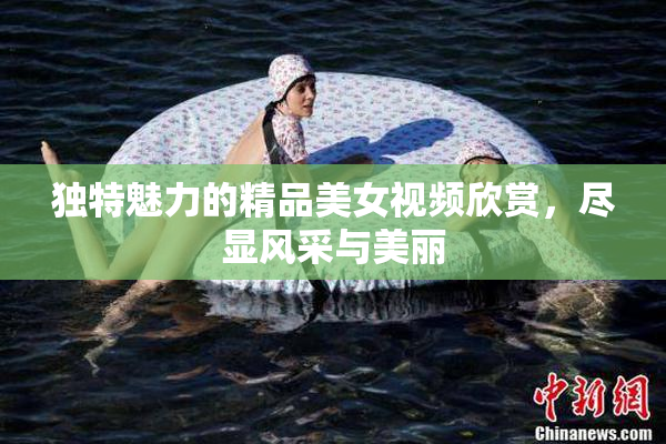 独特魅力的精品美女视频欣赏，尽显风采与美丽