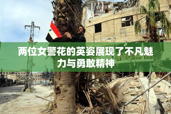 两位女警花的英姿展现了不凡魅力与勇敢精神