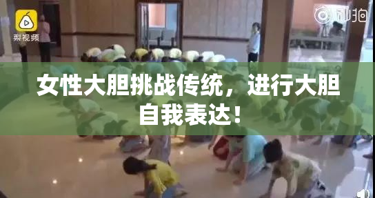 女性大胆挑战传统，进行大胆自我表达！