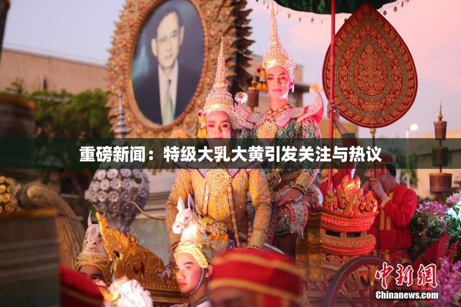 重磅新闻：特级大乳大黄引发关注与热议