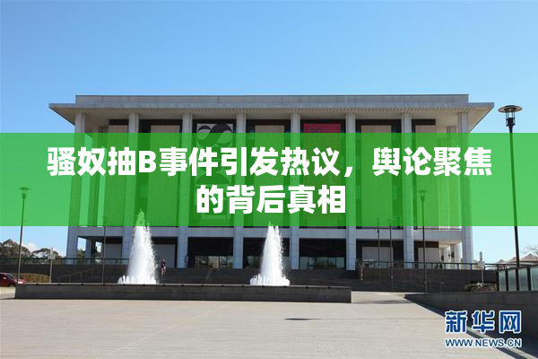 骚奴抽B事件引发热议，舆论聚焦的背后真相