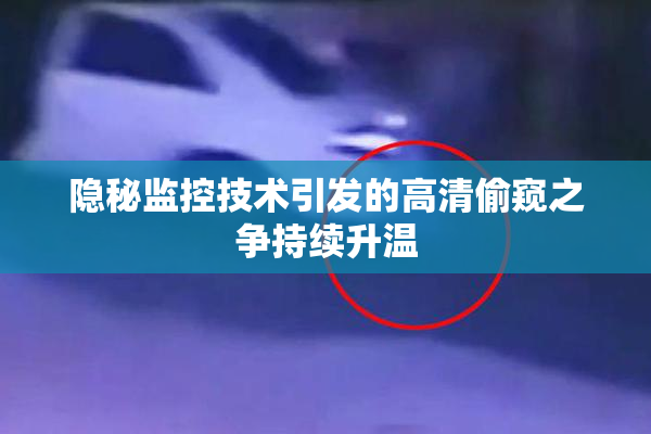 隐秘监控技术引发的高清偷窥之争持续升温