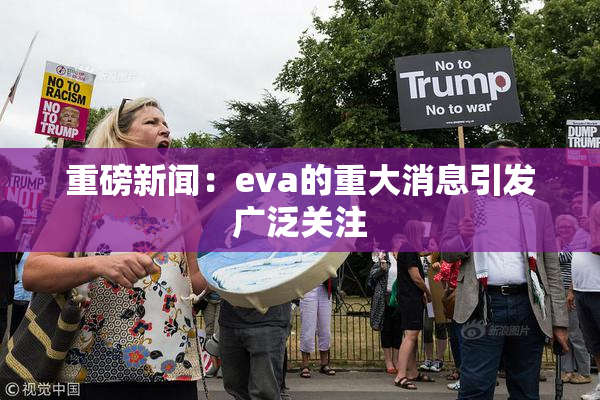 重磅新闻：eva的重大消息引发广泛关注