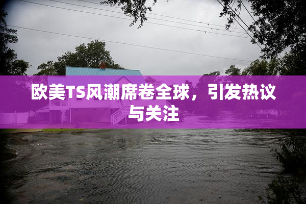 欧美TS风潮席卷全球，引发热议与关注