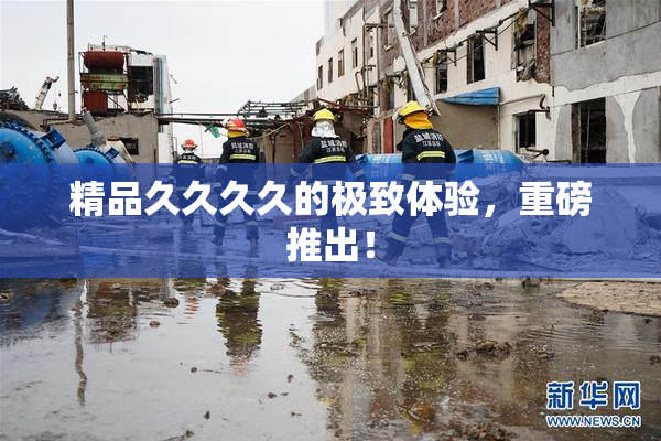 精品久久久久的极致体验，重磅推出！