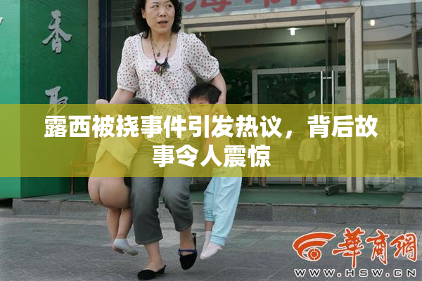 露西被挠事件引发热议，背后故事令人震惊
