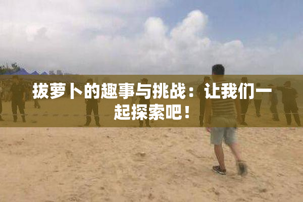 拔萝卜的趣事与挑战：让我们一起探索吧！