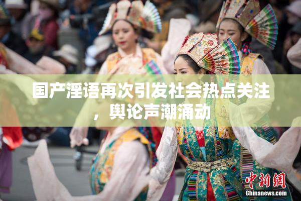 国产淫语再次引发社会热点关注，舆论声潮涌动
