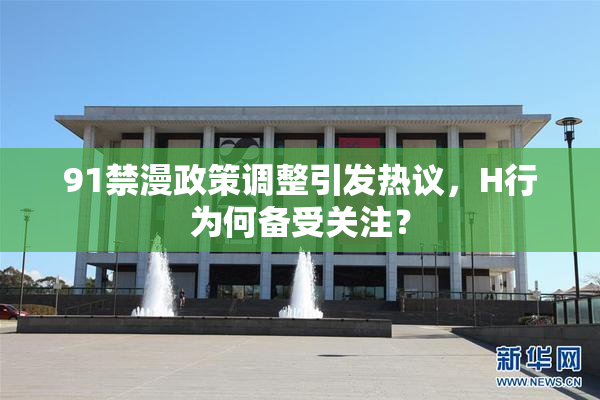 91禁漫政策调整引发热议，H行为何备受关注？
