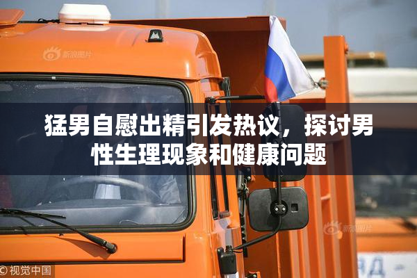 猛男自慰出精引发热议，探讨男性生理现象和健康问题