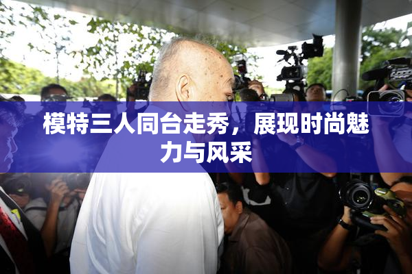 模特三人同台走秀，展现时尚魅力与风采