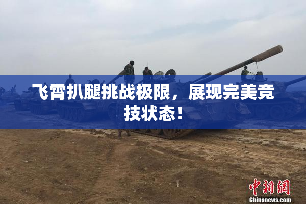 飞霄扒腿挑战极限，展现完美竞技状态！