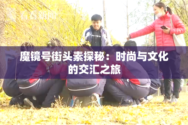 魔镜号街头素探秘：时尚与文化的交汇之旅