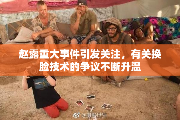赵露重大事件引发关注，有关换脸技术的争议不断升温