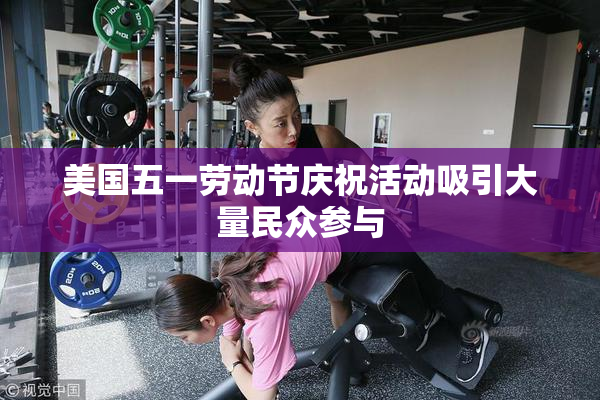 美国五一劳动节庆祝活动吸引大量民众参与