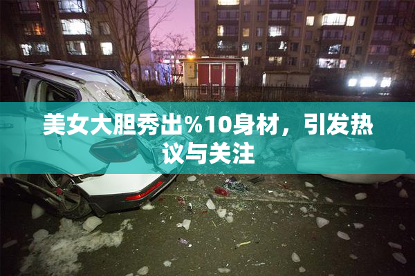 美女大胆秀出%10身材，引发热议与关注