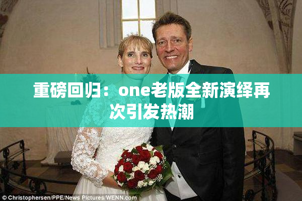 重磅回归：one老版全新演绎再次引发热潮