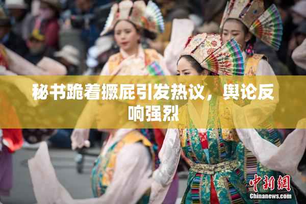 秘书跪着撅屁引发热议，舆论反响强烈