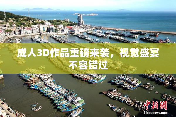 成人3D作品重磅来袭，视觉盛宴不容错过