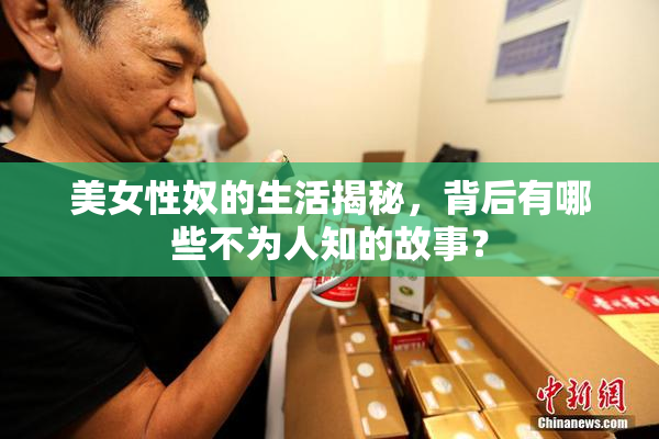 美女性奴的生活揭秘，背后有哪些不为人知的故事？