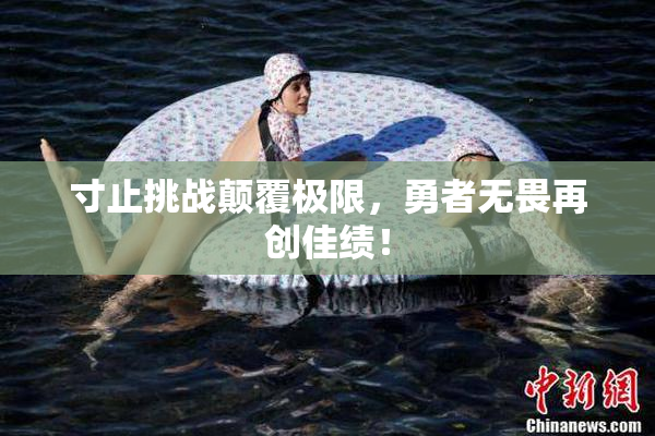 寸止挑战颠覆极限，勇者无畏再创佳绩！