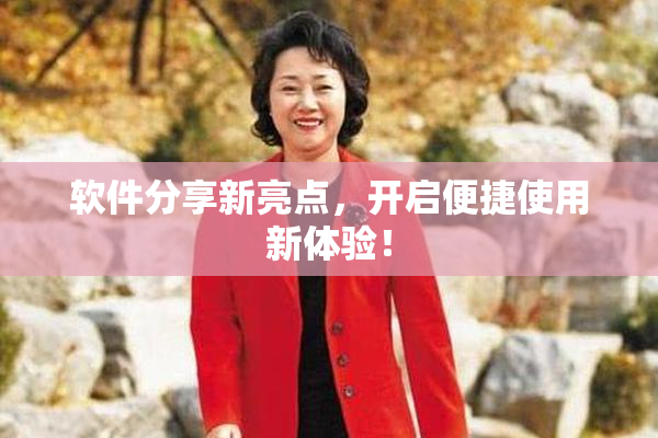 软件分享新亮点，开启便捷使用新体验！