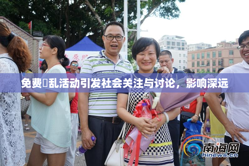 免费婬乱活动引发社会关注与讨论，影响深远