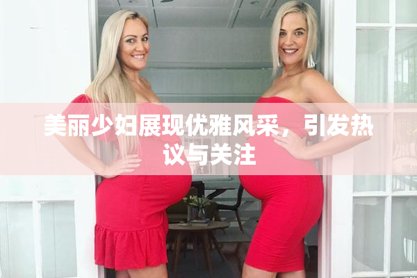 美丽少妇展现优雅风采，引发热议与关注