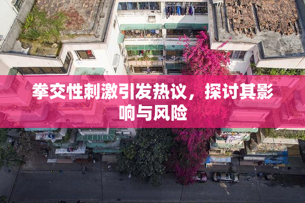 拳交性刺激引发热议，探讨其影响与风险